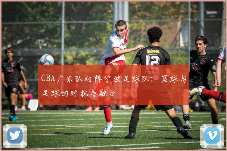 CBA广东队对阵宁波足球队：篮球与足球的对抗与融合