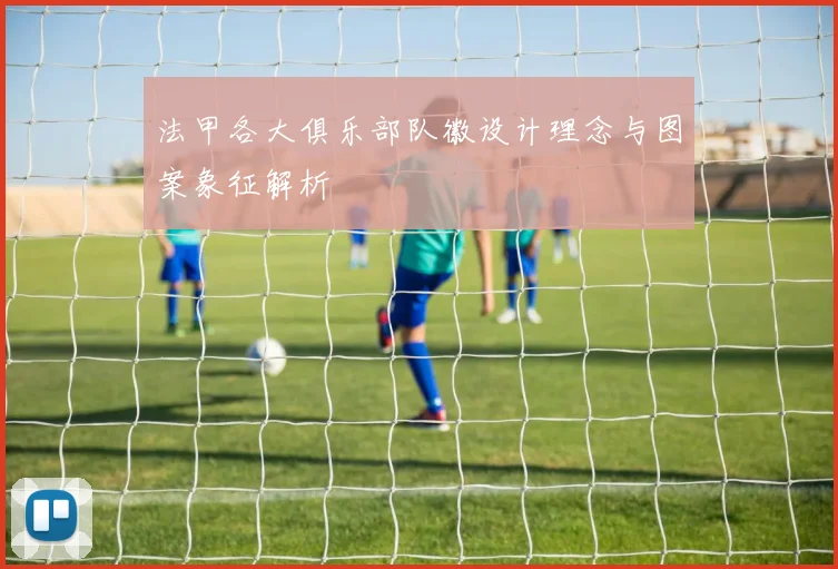 法甲各大俱乐部队徽设计理念与图案象征解析