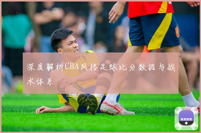 深度解析CBA风格足球比分数据与战术体系