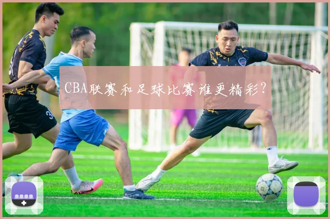 CBA联赛和足球比赛谁更精彩？