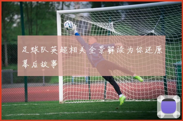 足球队英超相关全景解读为你还原幕后故事