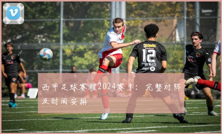 西甲足球赛程2024赛季：完整对阵及时间安排