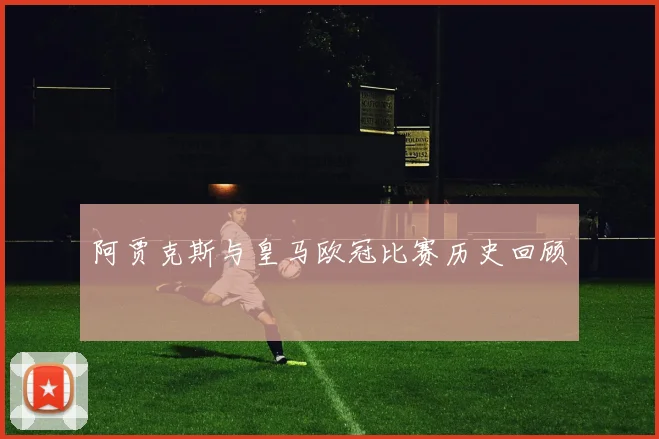 阿贾克斯与皇马欧冠比赛历史回顾