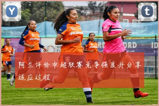 阿兰评价中超联赛竞争强度并分享适应过程