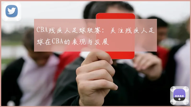 CBA残疾人足球联赛：关注残疾人足球在CBA的表现与发展