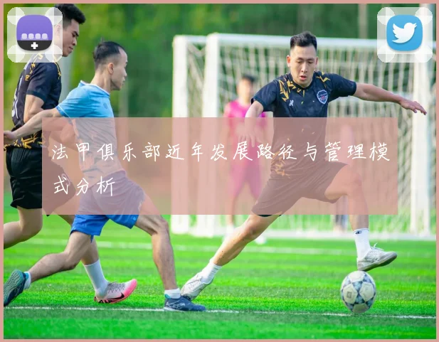 法甲俱乐部近年发展路径与管理模式分析