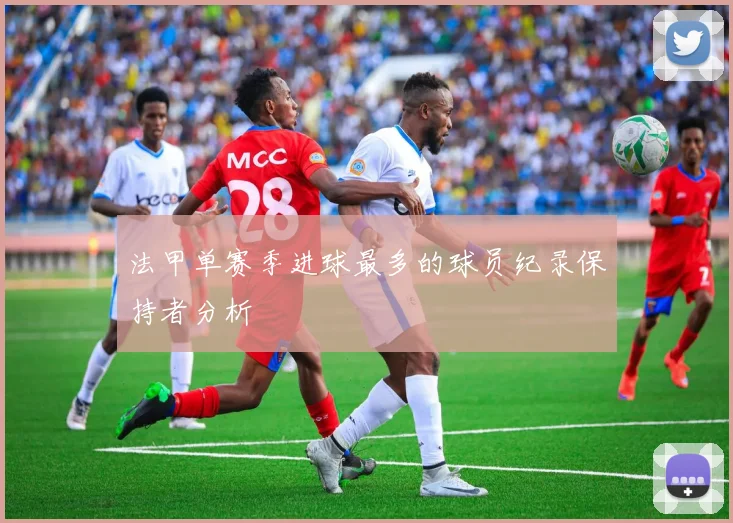 法甲单赛季进球最多的球员纪录保持者分析