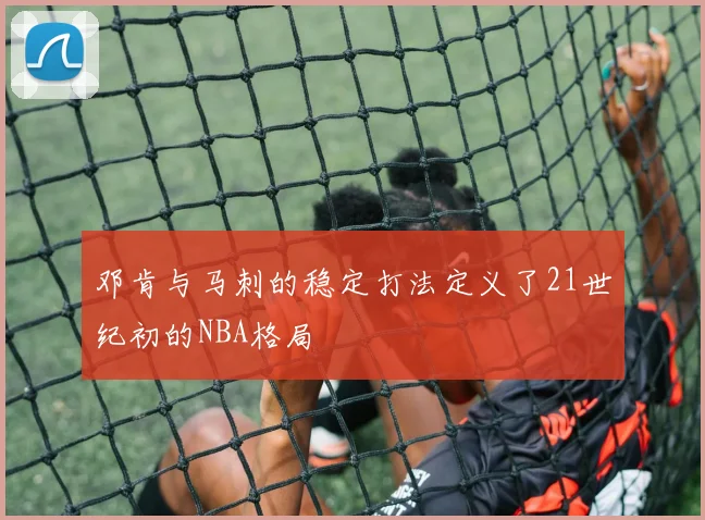 邓肯与马刺的稳定打法定义了21世纪初的NBA格局